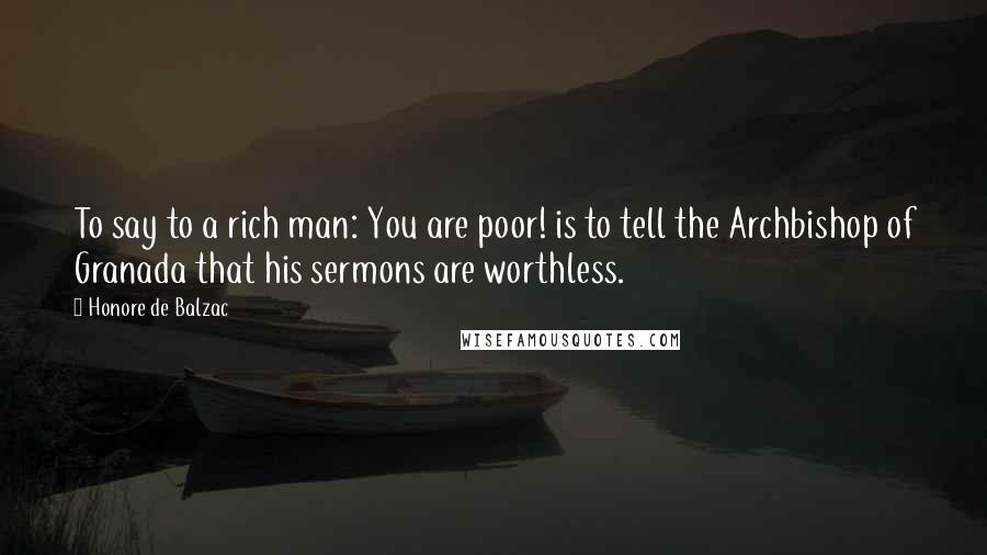 Honore De Balzac Quotes: To say to a rich man: You are poor! is to tell the Archbishop of Granada that his sermons are worthless.