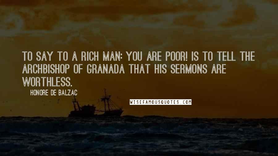 Honore De Balzac Quotes: To say to a rich man: You are poor! is to tell the Archbishop of Granada that his sermons are worthless.