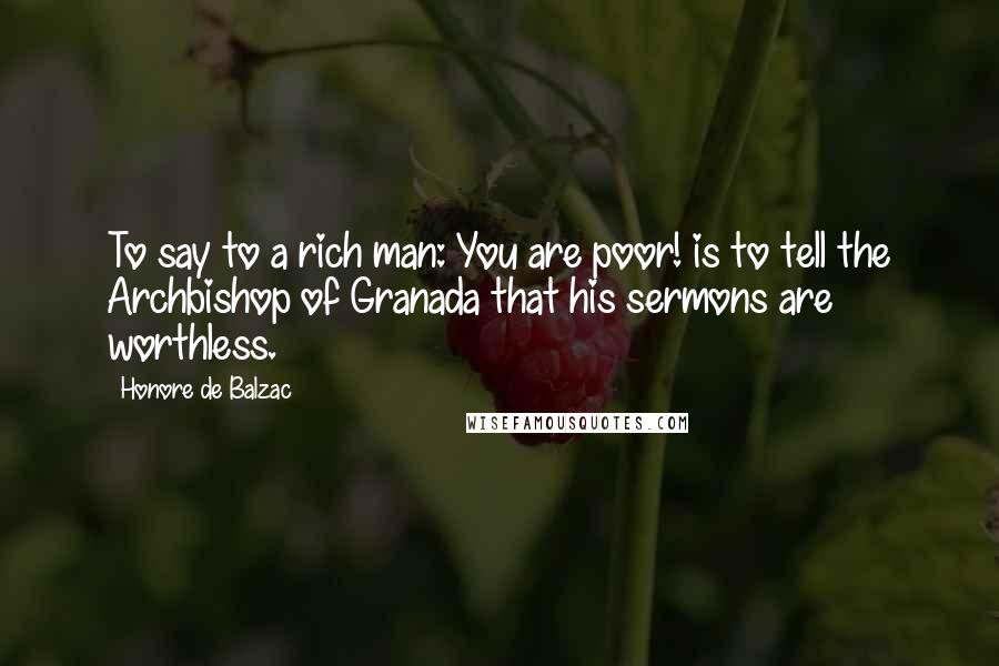 Honore De Balzac Quotes: To say to a rich man: You are poor! is to tell the Archbishop of Granada that his sermons are worthless.