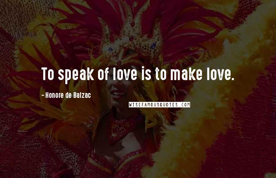Honore De Balzac Quotes: To speak of love is to make love.