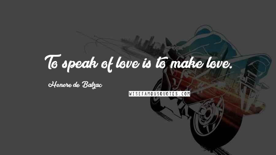 Honore De Balzac Quotes: To speak of love is to make love.
