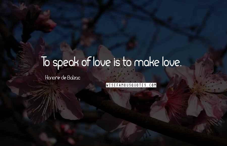 Honore De Balzac Quotes: To speak of love is to make love.