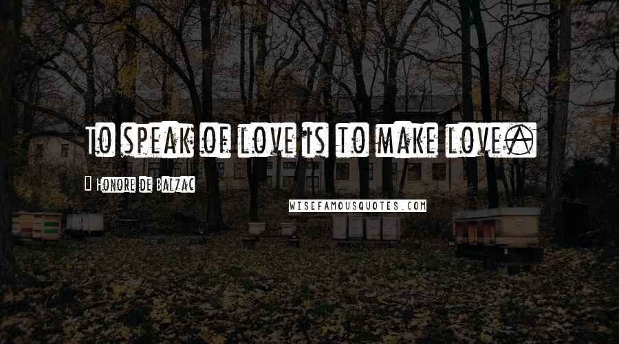 Honore De Balzac Quotes: To speak of love is to make love.