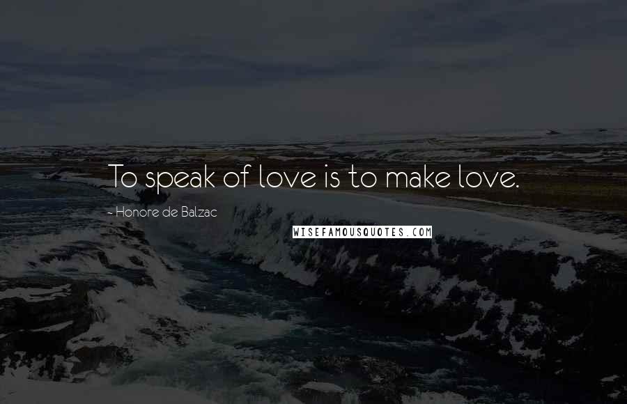 Honore De Balzac Quotes: To speak of love is to make love.