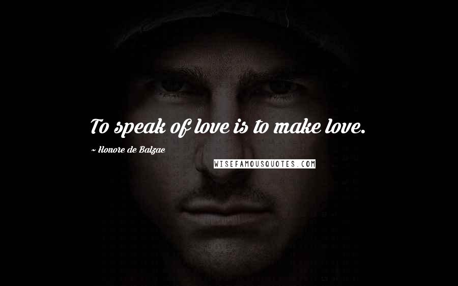 Honore De Balzac Quotes: To speak of love is to make love.