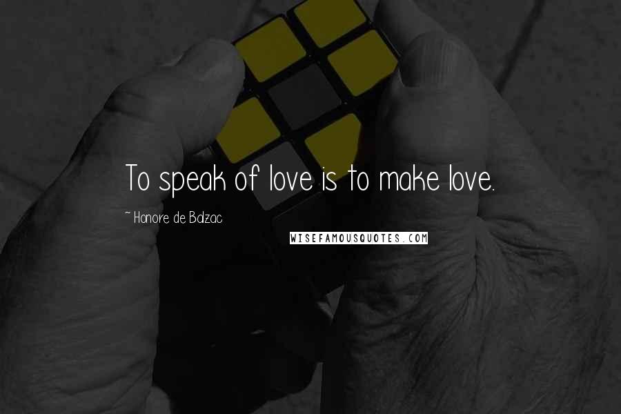 Honore De Balzac Quotes: To speak of love is to make love.