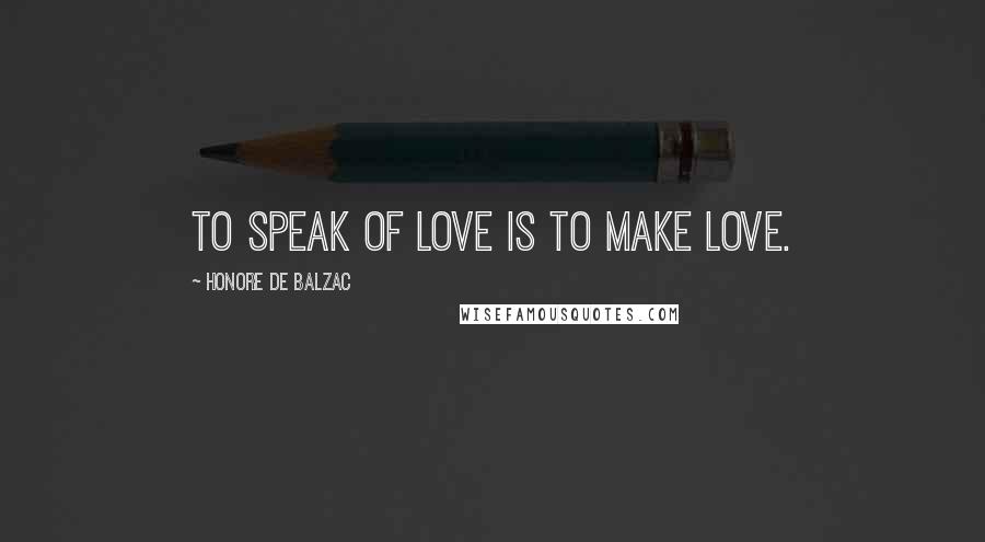 Honore De Balzac Quotes: To speak of love is to make love.
