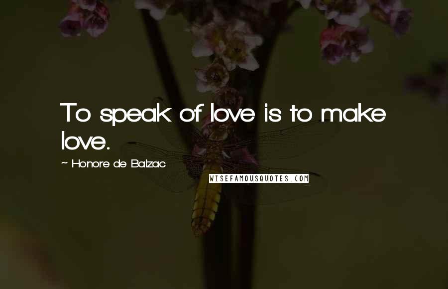 Honore De Balzac Quotes: To speak of love is to make love.