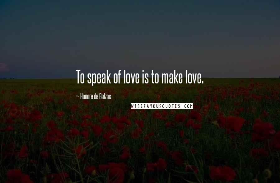 Honore De Balzac Quotes: To speak of love is to make love.