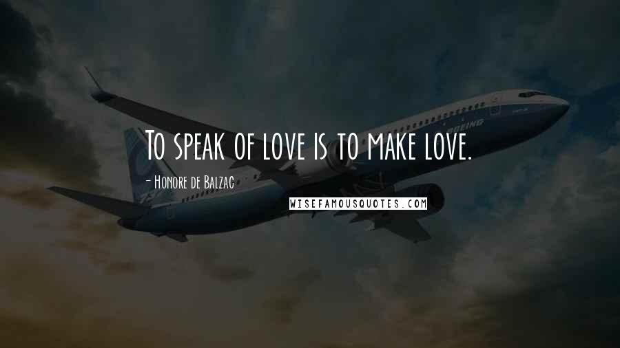 Honore De Balzac Quotes: To speak of love is to make love.