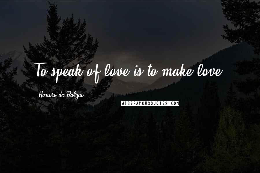 Honore De Balzac Quotes: To speak of love is to make love.