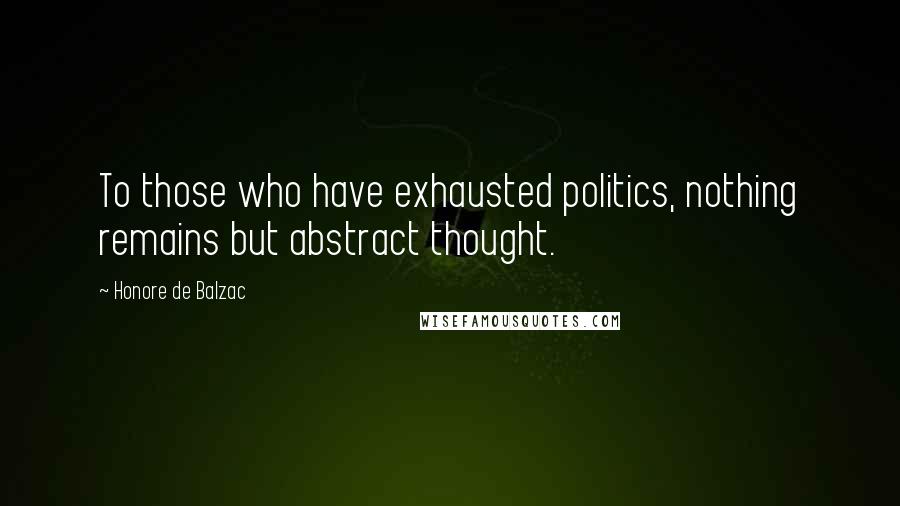 Honore De Balzac Quotes: To those who have exhausted politics, nothing remains but abstract thought.