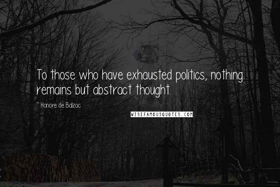 Honore De Balzac Quotes: To those who have exhausted politics, nothing remains but abstract thought.