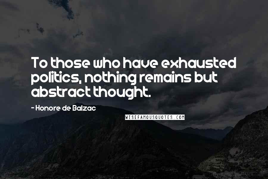 Honore De Balzac Quotes: To those who have exhausted politics, nothing remains but abstract thought.