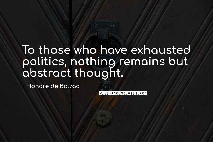 Honore De Balzac Quotes: To those who have exhausted politics, nothing remains but abstract thought.