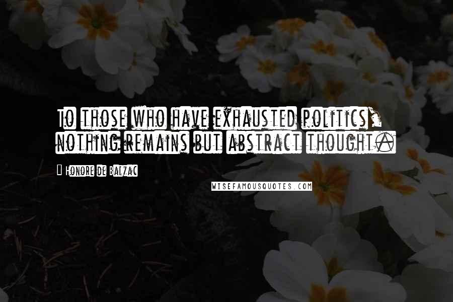 Honore De Balzac Quotes: To those who have exhausted politics, nothing remains but abstract thought.