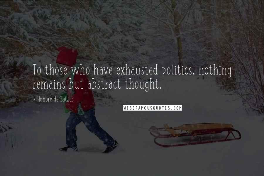 Honore De Balzac Quotes: To those who have exhausted politics, nothing remains but abstract thought.