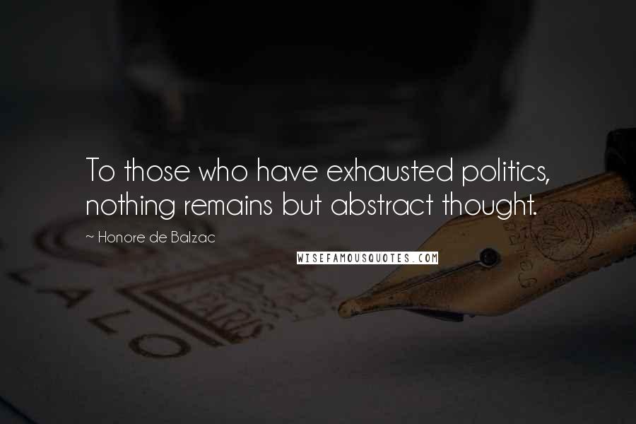 Honore De Balzac Quotes: To those who have exhausted politics, nothing remains but abstract thought.