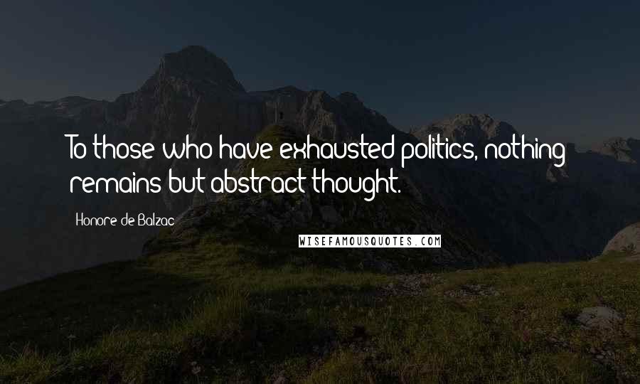 Honore De Balzac Quotes: To those who have exhausted politics, nothing remains but abstract thought.