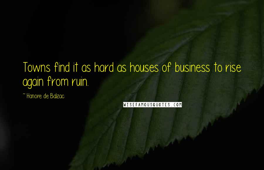 Honore De Balzac Quotes: Towns find it as hard as houses of business to rise again from ruin.