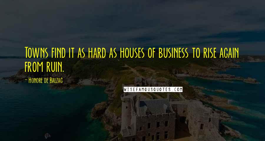 Honore De Balzac Quotes: Towns find it as hard as houses of business to rise again from ruin.