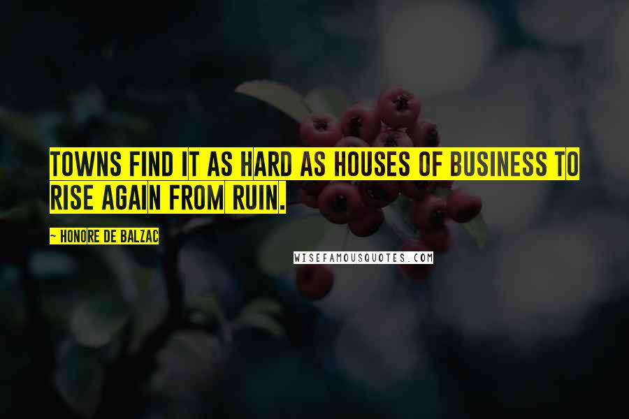 Honore De Balzac Quotes: Towns find it as hard as houses of business to rise again from ruin.