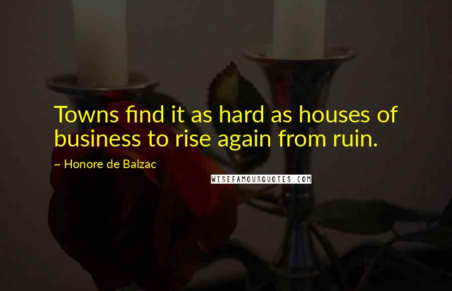 Honore De Balzac Quotes: Towns find it as hard as houses of business to rise again from ruin.