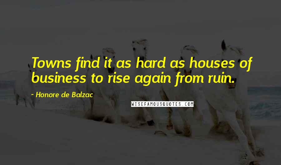 Honore De Balzac Quotes: Towns find it as hard as houses of business to rise again from ruin.