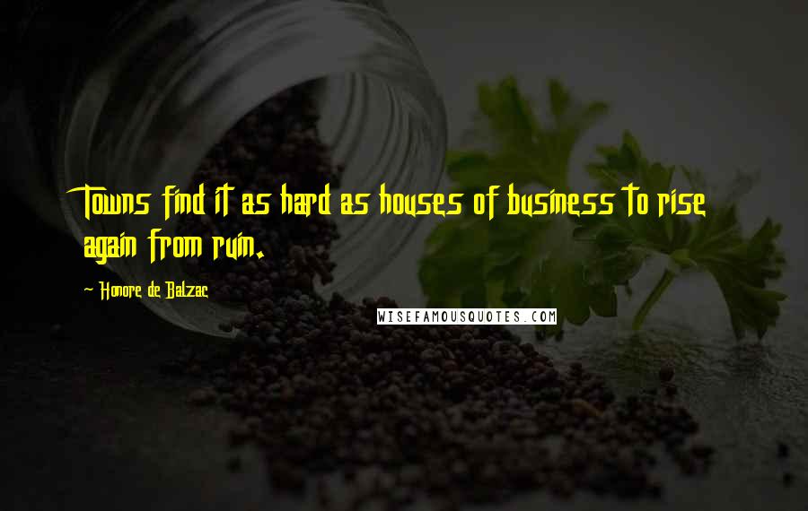 Honore De Balzac Quotes: Towns find it as hard as houses of business to rise again from ruin.
