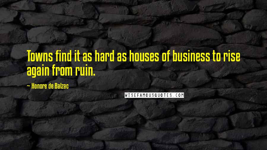 Honore De Balzac Quotes: Towns find it as hard as houses of business to rise again from ruin.