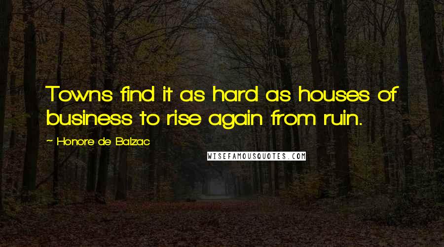 Honore De Balzac Quotes: Towns find it as hard as houses of business to rise again from ruin.