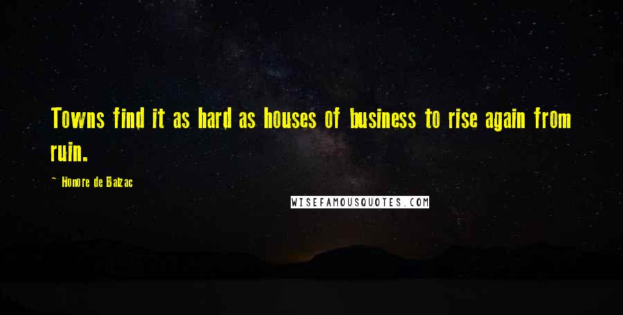 Honore De Balzac Quotes: Towns find it as hard as houses of business to rise again from ruin.