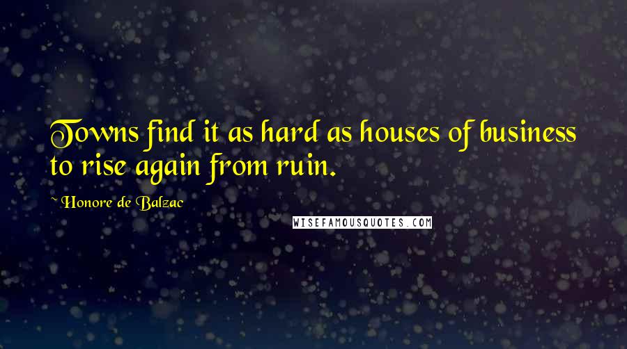 Honore De Balzac Quotes: Towns find it as hard as houses of business to rise again from ruin.