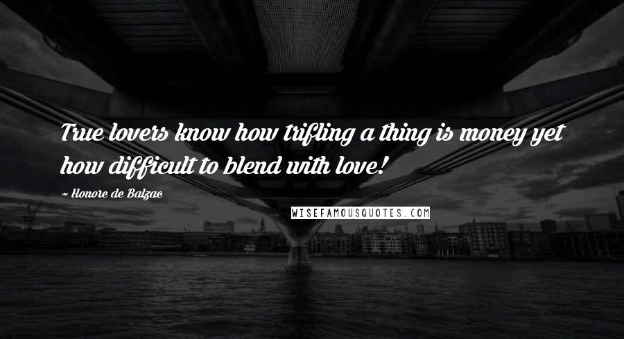 Honore De Balzac Quotes: True lovers know how trifling a thing is money yet how difficult to blend with love!