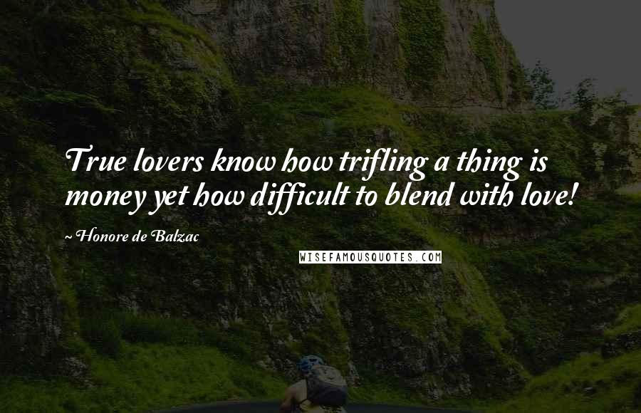 Honore De Balzac Quotes: True lovers know how trifling a thing is money yet how difficult to blend with love!