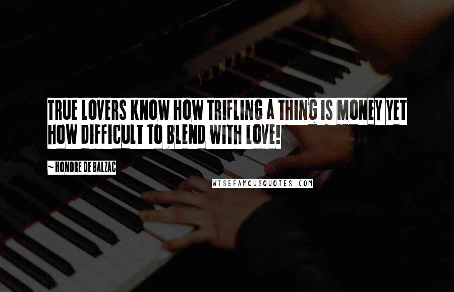 Honore De Balzac Quotes: True lovers know how trifling a thing is money yet how difficult to blend with love!