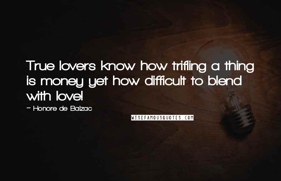 Honore De Balzac Quotes: True lovers know how trifling a thing is money yet how difficult to blend with love!