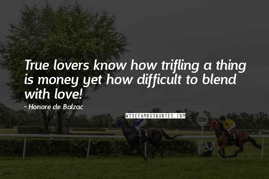 Honore De Balzac Quotes: True lovers know how trifling a thing is money yet how difficult to blend with love!