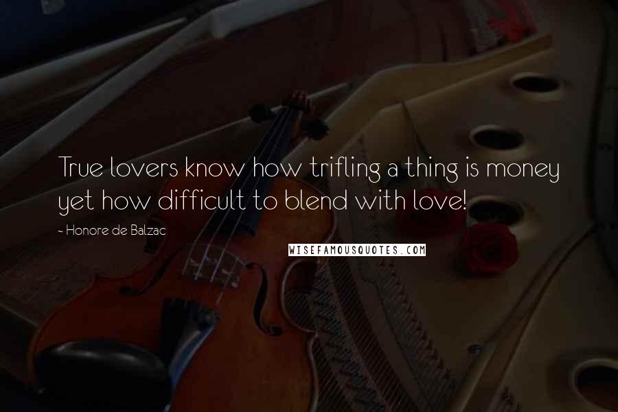 Honore De Balzac Quotes: True lovers know how trifling a thing is money yet how difficult to blend with love!