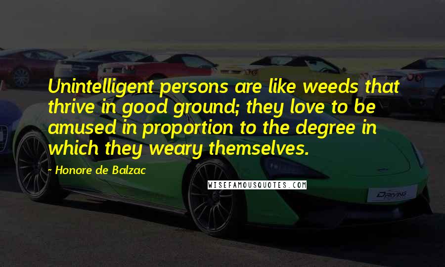 Honore De Balzac Quotes: Unintelligent persons are like weeds that thrive in good ground; they love to be amused in proportion to the degree in which they weary themselves.