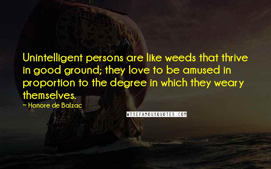 Honore De Balzac Quotes: Unintelligent persons are like weeds that thrive in good ground; they love to be amused in proportion to the degree in which they weary themselves.