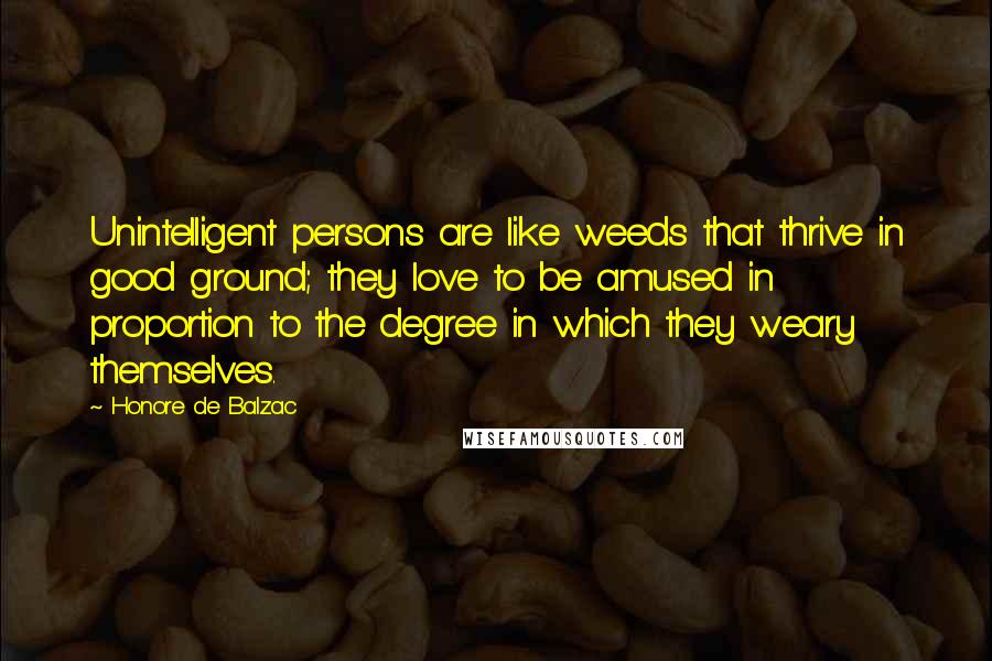 Honore De Balzac Quotes: Unintelligent persons are like weeds that thrive in good ground; they love to be amused in proportion to the degree in which they weary themselves.