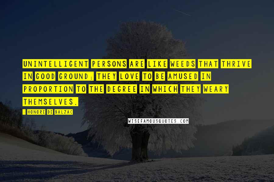 Honore De Balzac Quotes: Unintelligent persons are like weeds that thrive in good ground; they love to be amused in proportion to the degree in which they weary themselves.
