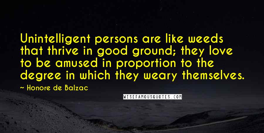 Honore De Balzac Quotes: Unintelligent persons are like weeds that thrive in good ground; they love to be amused in proportion to the degree in which they weary themselves.
