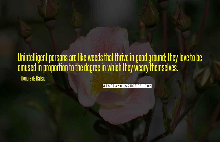 Honore De Balzac Quotes: Unintelligent persons are like weeds that thrive in good ground; they love to be amused in proportion to the degree in which they weary themselves.