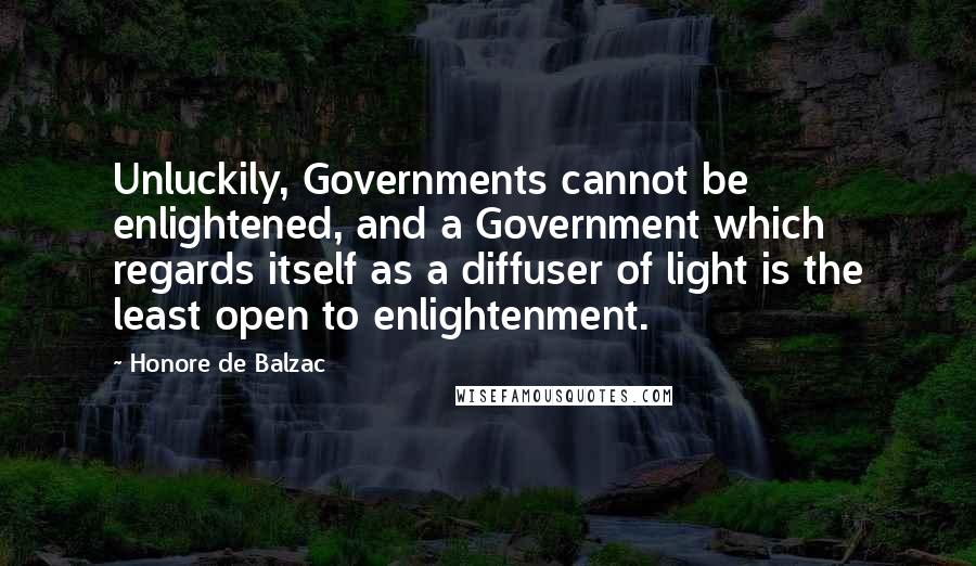 Honore De Balzac Quotes: Unluckily, Governments cannot be enlightened, and a Government which regards itself as a diffuser of light is the least open to enlightenment.