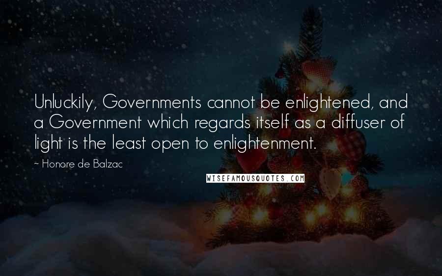 Honore De Balzac Quotes: Unluckily, Governments cannot be enlightened, and a Government which regards itself as a diffuser of light is the least open to enlightenment.