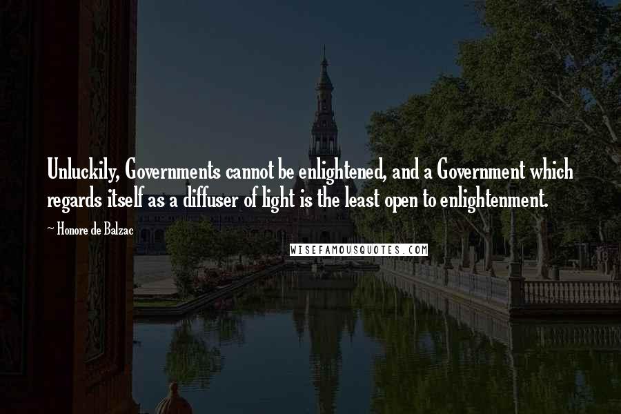 Honore De Balzac Quotes: Unluckily, Governments cannot be enlightened, and a Government which regards itself as a diffuser of light is the least open to enlightenment.