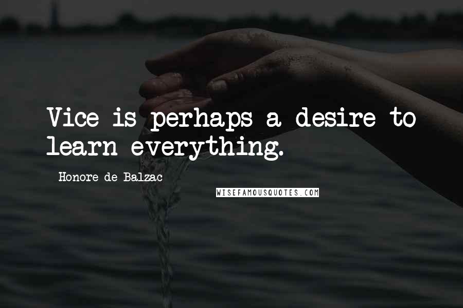 Honore De Balzac Quotes: Vice is perhaps a desire to learn everything.