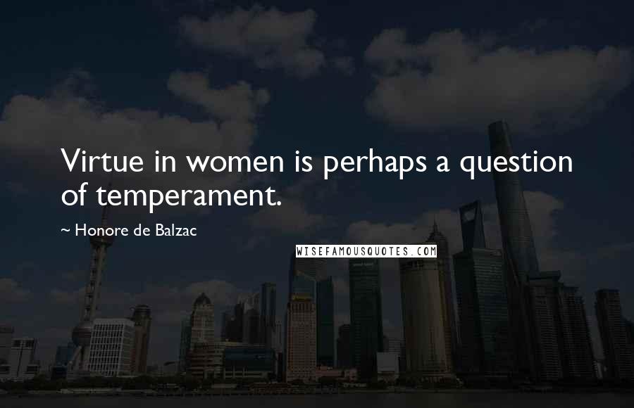 Honore De Balzac Quotes: Virtue in women is perhaps a question of temperament.